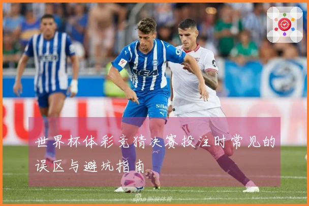 世界杯体彩竞猜决赛投注时常见的误区与避坑指南
