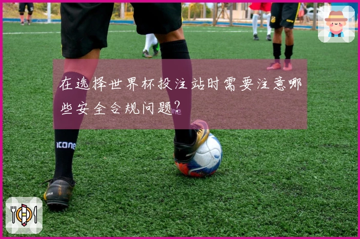 在选择世界杯投注站时需要注意哪些安全合规问题?