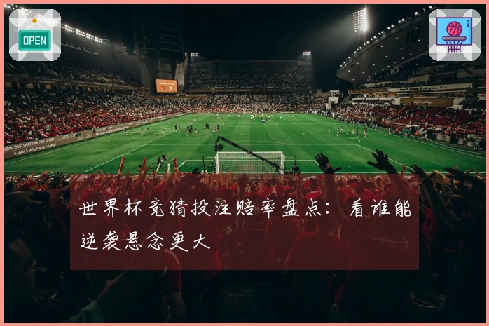 世界杯竞猜投注赔率盘点：看谁能逆袭悬念更大