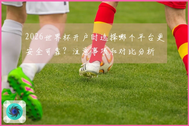 2026世界杯开户时选择哪个平台更安全可靠？注意事项和对比分析