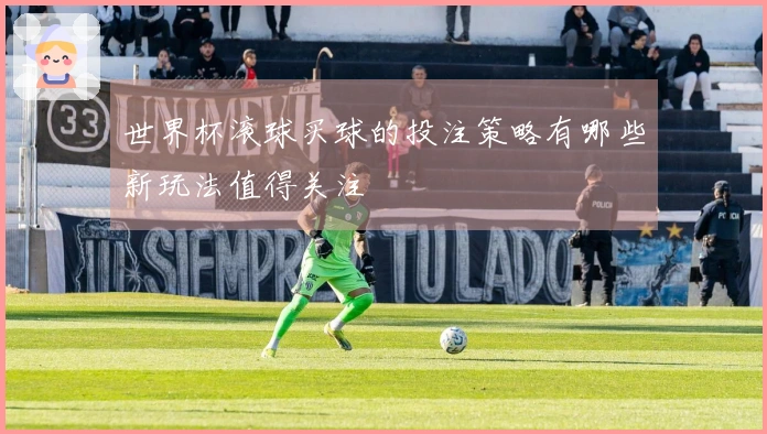 世界杯滚球买球的投注策略有哪些新玩法值得关注