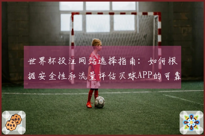 世界杯投注网站选择指南：如何根据安全性和流量评估买球APP的可靠性