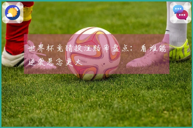 世界杯竞猜投注赔率盘点：看谁能逆袭悬念更大