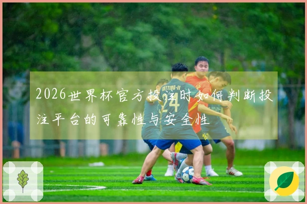 2026世界杯官方投注时如何判断投注平台的可靠性与安全性