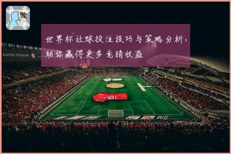 世界杯让球投注技巧与策略分析，助你赢得更多竞猜收益
