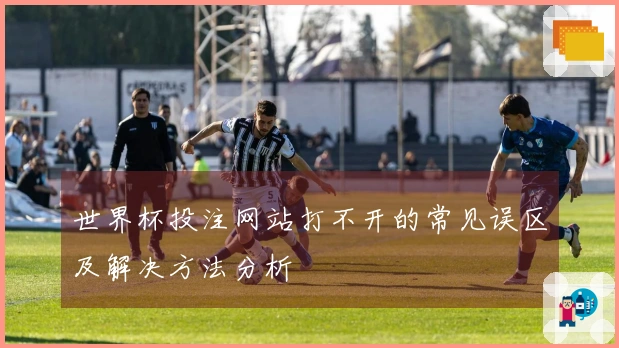 世界杯投注网站打不开的常见误区及解决方法分析