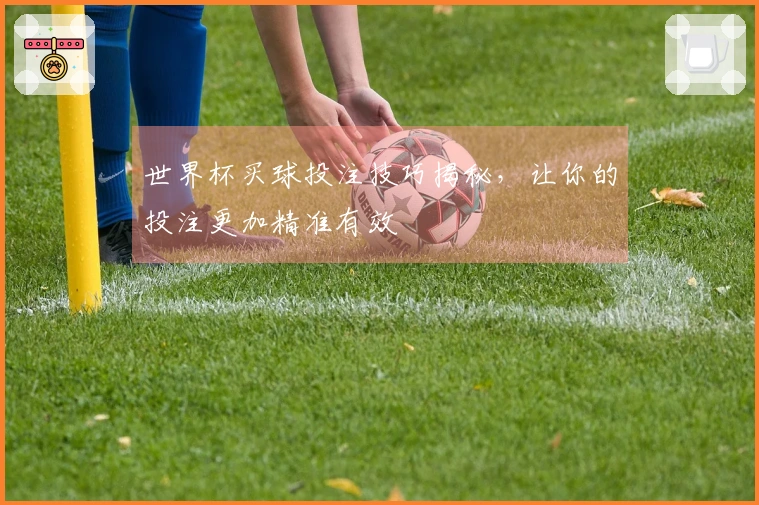 世界杯买球投注技巧揭秘，让你的投注更加精准有效