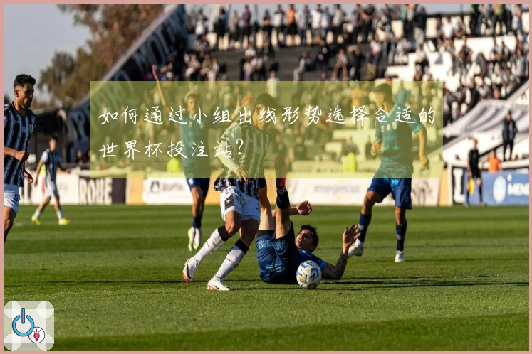 如何通过小组出线形势选择合适的世界杯投注站？