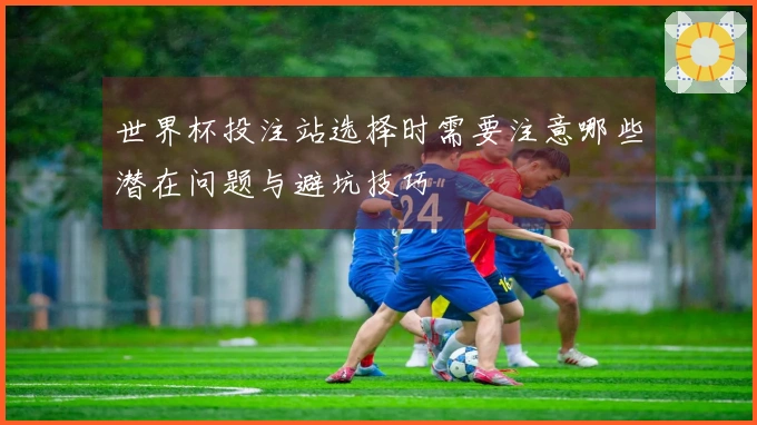 世界杯投注站选择时需要注意哪些潜在问题与避坑技巧
