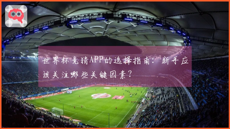 世界杯竞猜APP的选择指南：新手应该关注哪些关键因素？