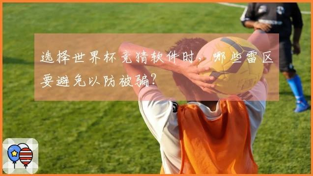 选择世界杯竞猜软件时，哪些雷区要避免以防被骗？