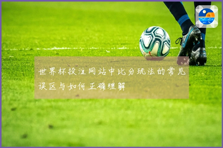 世界杯投注网站中比分玩法的常见误区与如何正确理解