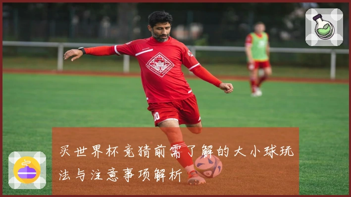 买世界杯竞猜前需了解的大小球玩法与注意事项解析