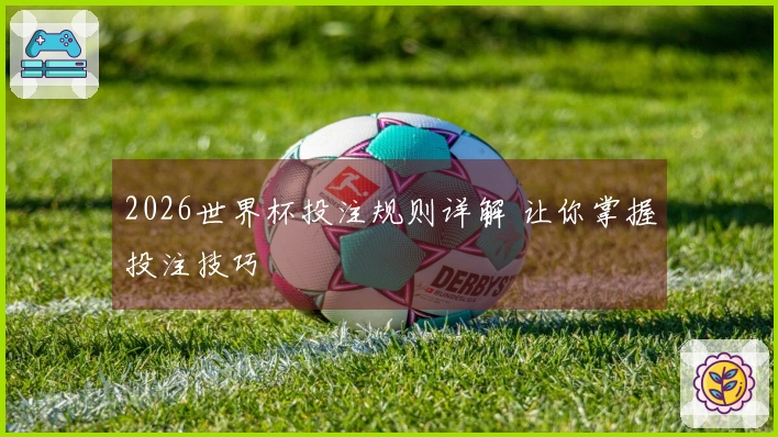 2026世界杯投注规则详解 让你掌握投注技巧