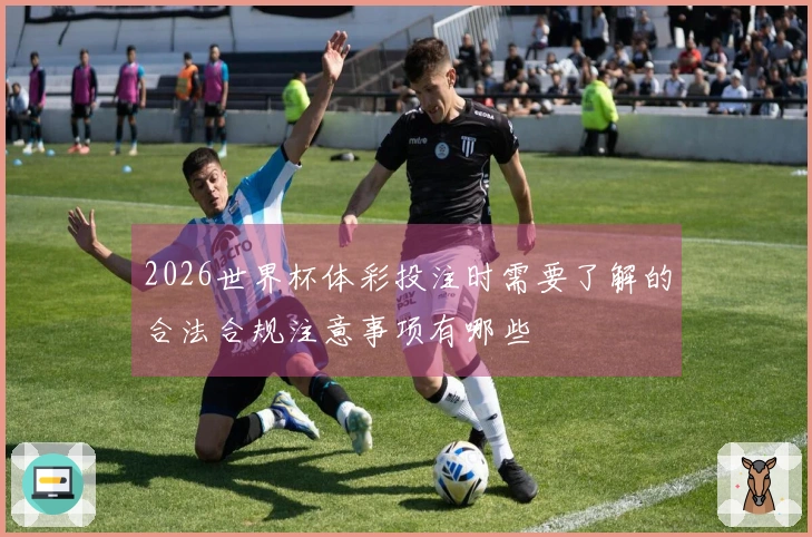 2026世界杯体彩投注时需要了解的合法合规注意事项有哪些
