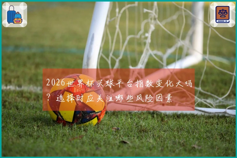 2026世界杯买球平台指数变化大吗?选择时应关注哪些风险因素