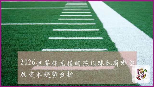 2026世界杯竞猜的热门球队有哪些改变和趋势分析
