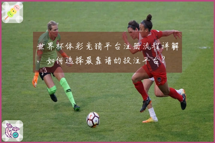 世界杯体彩竞猜平台注册流程详解，如何选择最靠谱的投注平台？