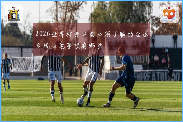 2026世界杯开户前必须了解的合法合规注意事项有哪些