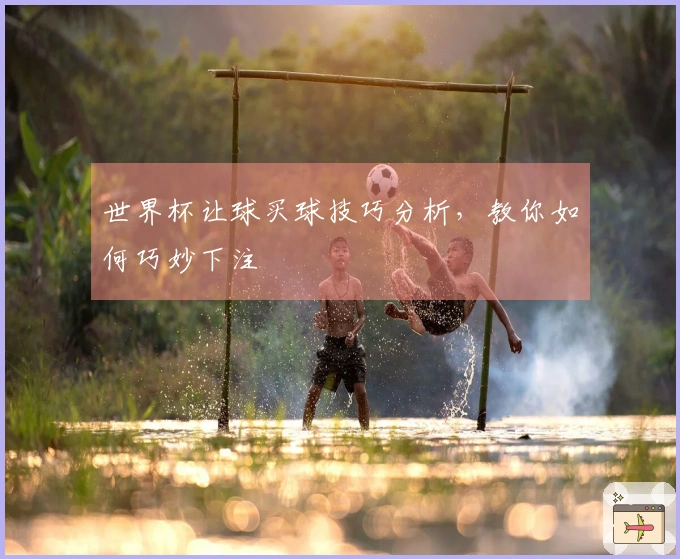 世界杯让球买球技巧分析，教你如何巧妙下注