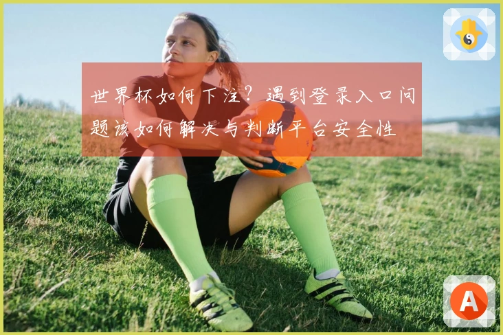 世界杯如何下注?遇到登录入口问题该如何解决与判断平台安全性