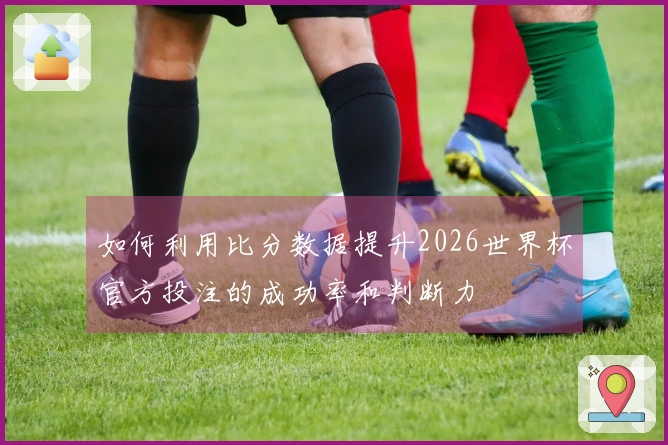 如何利用比分数据提升2026世界杯官方投注的成功率和判断力