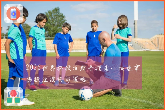 2026世界杯投注新手指南，快速掌握投注技巧与策略
