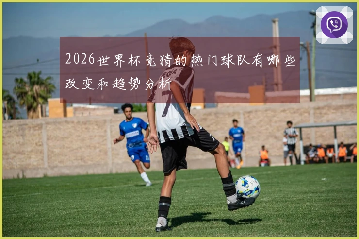 2026世界杯竞猜的热门球队有哪些改变和趋势分析