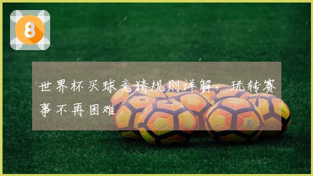 世界杯买球竞猜规则详解，玩转赛事不再困难