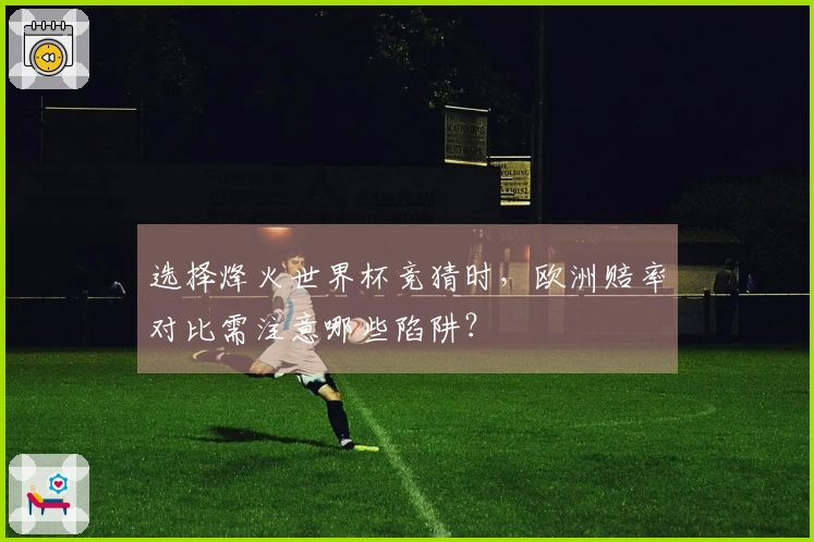 选择烽火世界杯竞猜时，欧洲赔率对比需注意哪些陷阱？