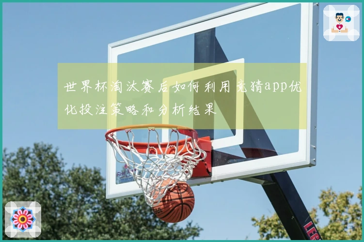 世界杯淘汰赛后如何利用竞猜app优化投注策略和分析结果