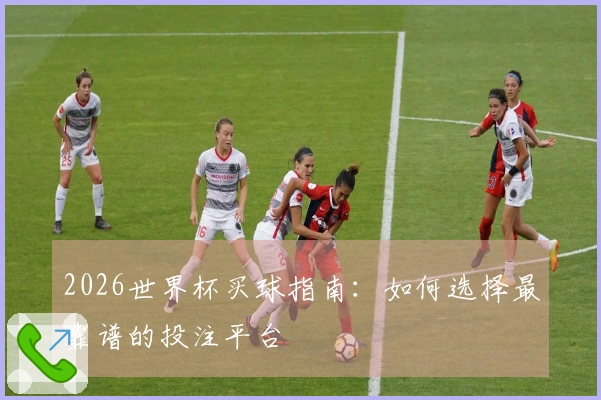 2026世界杯买球指南：如何选择最靠谱的投注平台