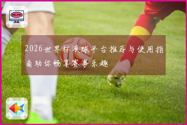 2026世界杯滚球平台推荐与使用指南助你畅享赛事乐趣
