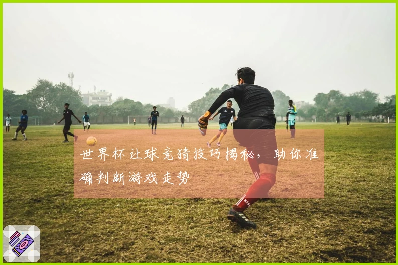 世界杯让球竞猜技巧揭秘，助你准确判断游戏走势