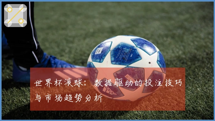 世界杯滚球：数据驱动的投注技巧与市场趋势分析