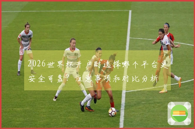2026世界杯开户时选择哪个平台更安全可靠？注意事项和对比分析