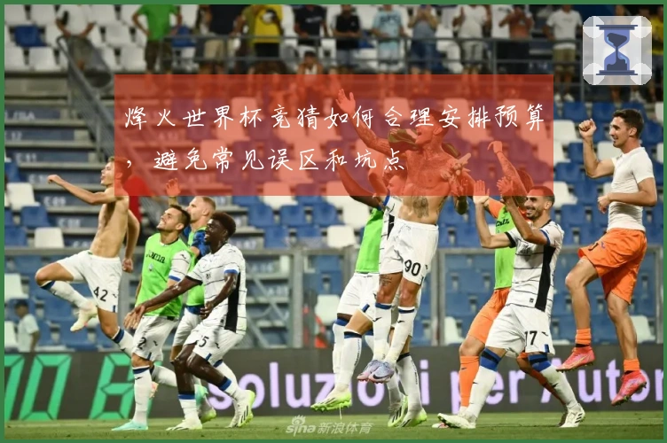 烽火世界杯竞猜如何合理安排预算，避免常见误区和坑点