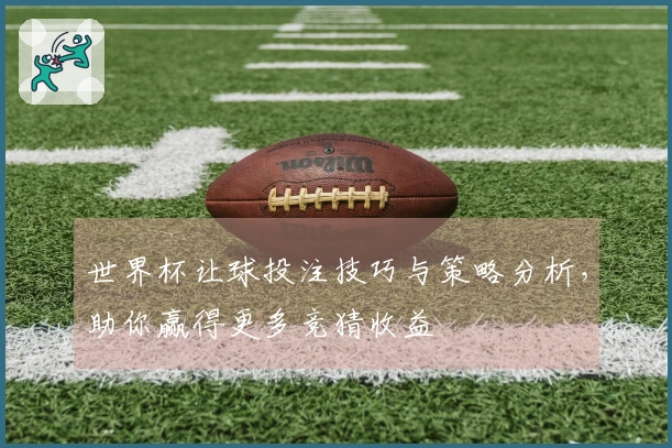 世界杯让球投注技巧与策略分析，助你赢得更多竞猜收益
