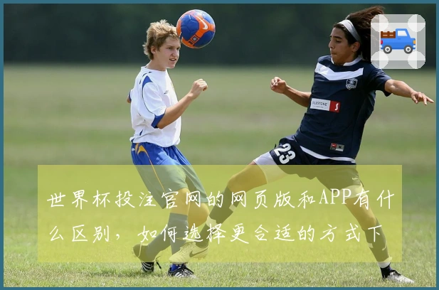 世界杯投注官网的网页版和APP有什么区别，如何选择更合适的方式下注？