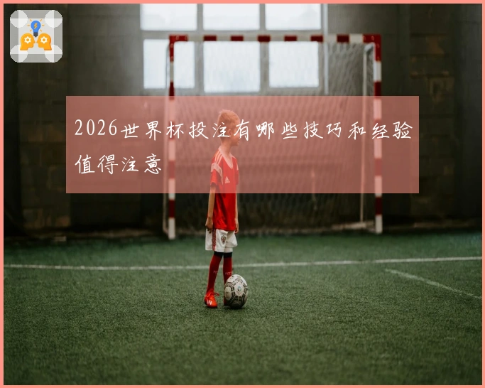 2026世界杯投注有哪些技巧和经验值得注意