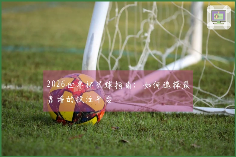 2026世界杯买球指南：如何选择最靠谱的投注平台