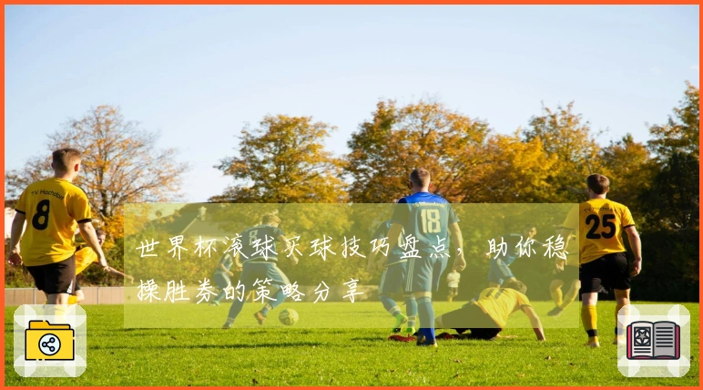 世界杯滚球买球技巧盘点，助你稳操胜券的策略分享