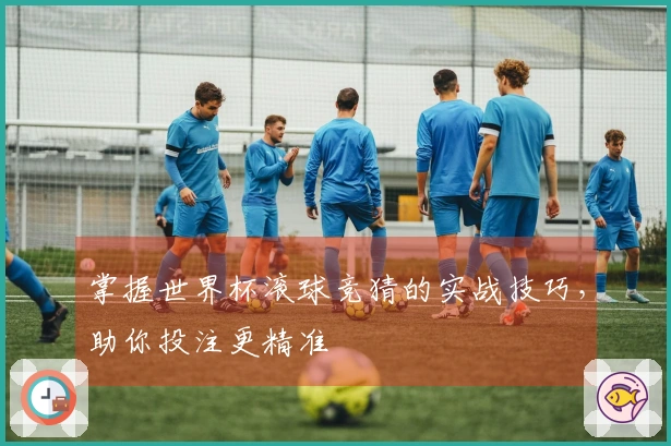 掌握世界杯滚球竞猜的实战技巧，助你投注更精准