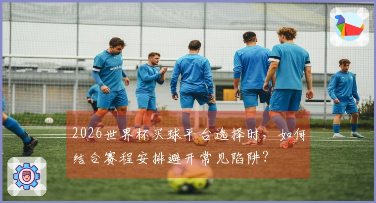 2026世界杯买球平台选择时，如何结合赛程安排避开常见陷阱？