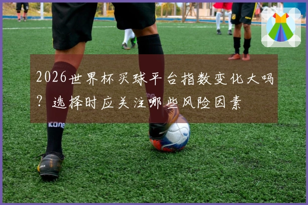 2026世界杯买球平台指数变化大吗？选择时应关注哪些风险因素