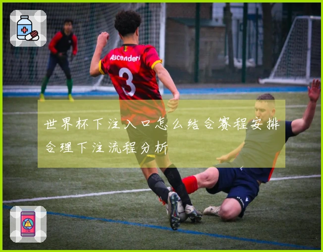 世界杯下注入口怎么结合赛程安排合理下注流程分析