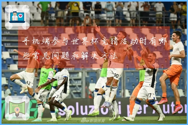 手机端参与世界杯竞猜活动时有哪些常见问题和解决方法