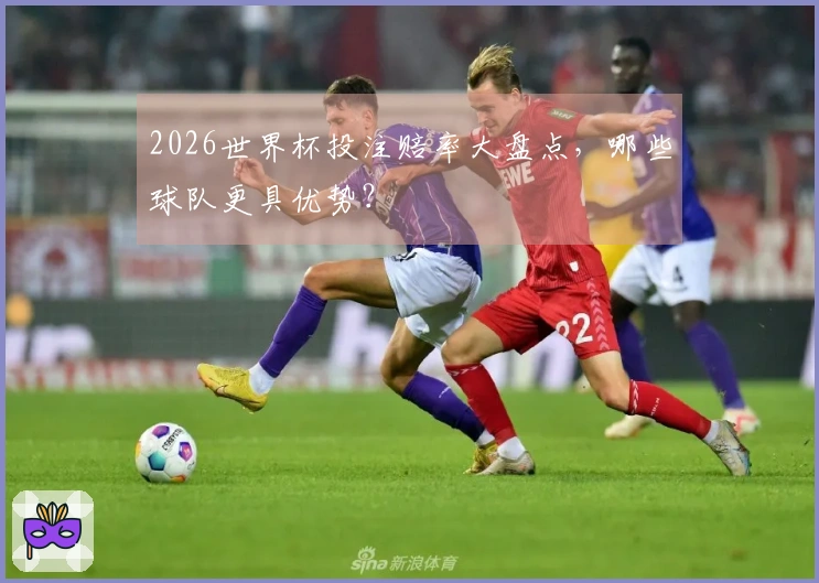 2026世界杯投注赔率大盘点，哪些球队更具优势？