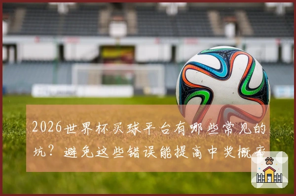 2026世界杯买球平台有哪些常见的坑？避免这些错误能提高中奖概率