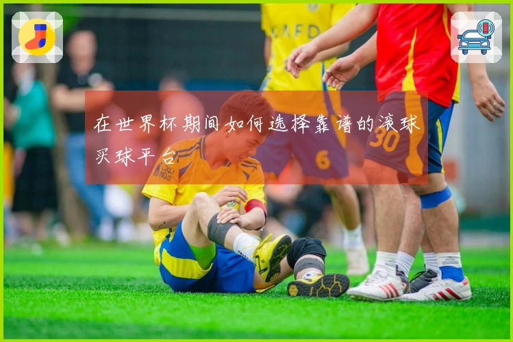 在世界杯期间如何选择靠谱的滚球买球平台